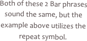 Both of these 2 Bar phrases sound the same, but the example above utilizes the repeat symbol.