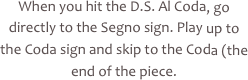 When you hit the D.S. Al Coda, go directly to the Segno sign. Play up to the Coda sign and skip to the Coda (the end of the piece.